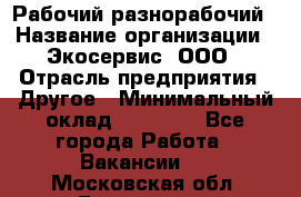 Рабочий-разнорабочий › Название организации ­ Экосервис, ООО › Отрасль предприятия ­ Другое › Минимальный оклад ­ 12 000 - Все города Работа » Вакансии   . Московская обл.,Бронницы г.